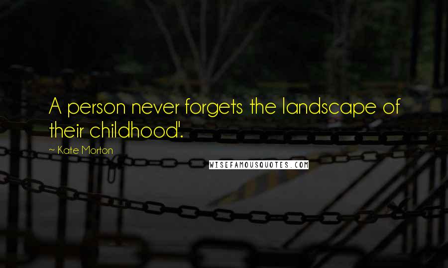 Kate Morton Quotes: A person never forgets the landscape of their childhood'.