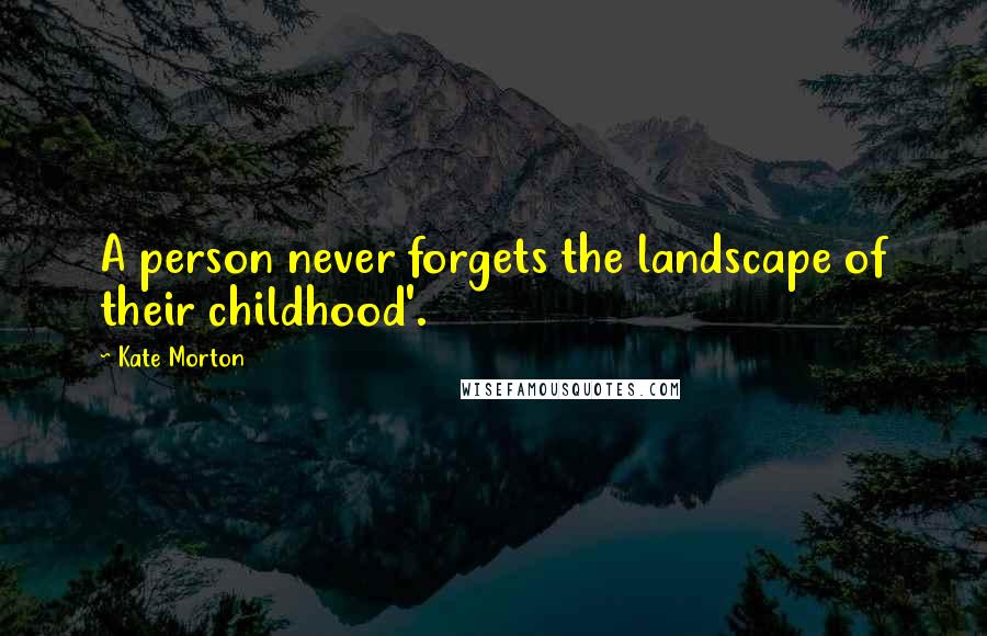 Kate Morton Quotes: A person never forgets the landscape of their childhood'.