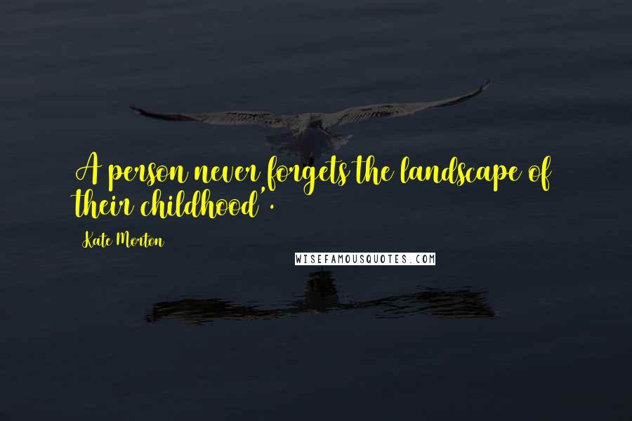 Kate Morton Quotes: A person never forgets the landscape of their childhood'.