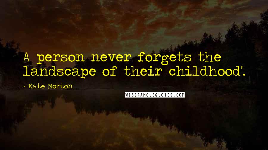 Kate Morton Quotes: A person never forgets the landscape of their childhood'.