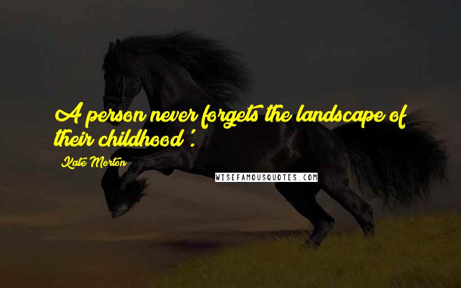 Kate Morton Quotes: A person never forgets the landscape of their childhood'.