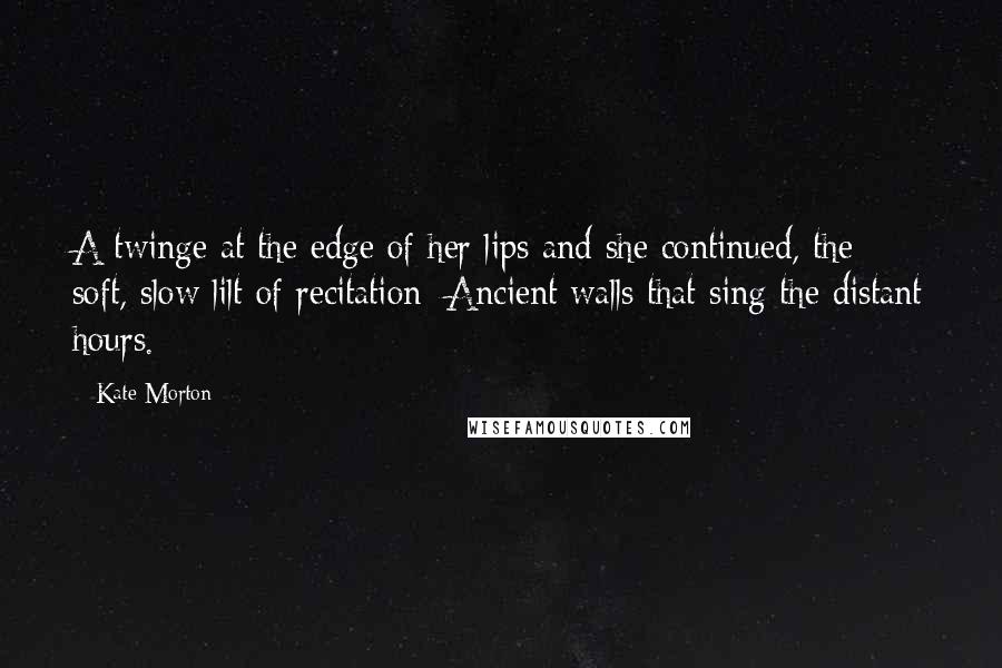 Kate Morton Quotes: A twinge at the edge of her lips and she continued, the soft, slow lilt of recitation: Ancient walls that sing the distant hours.