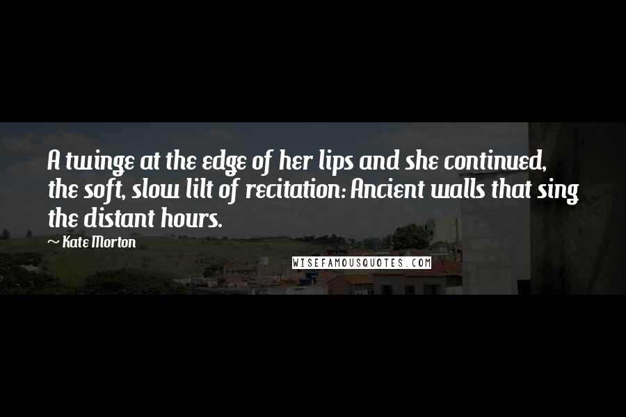 Kate Morton Quotes: A twinge at the edge of her lips and she continued, the soft, slow lilt of recitation: Ancient walls that sing the distant hours.