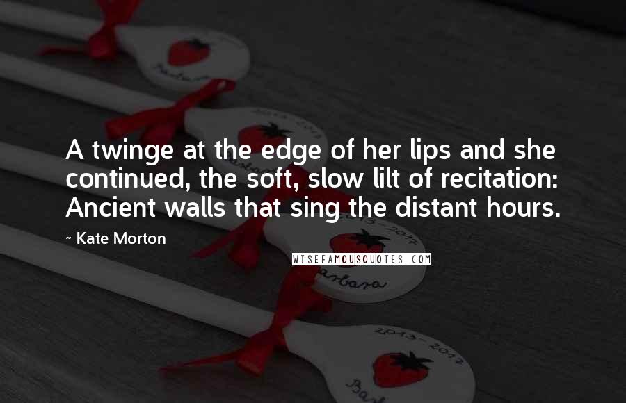 Kate Morton Quotes: A twinge at the edge of her lips and she continued, the soft, slow lilt of recitation: Ancient walls that sing the distant hours.