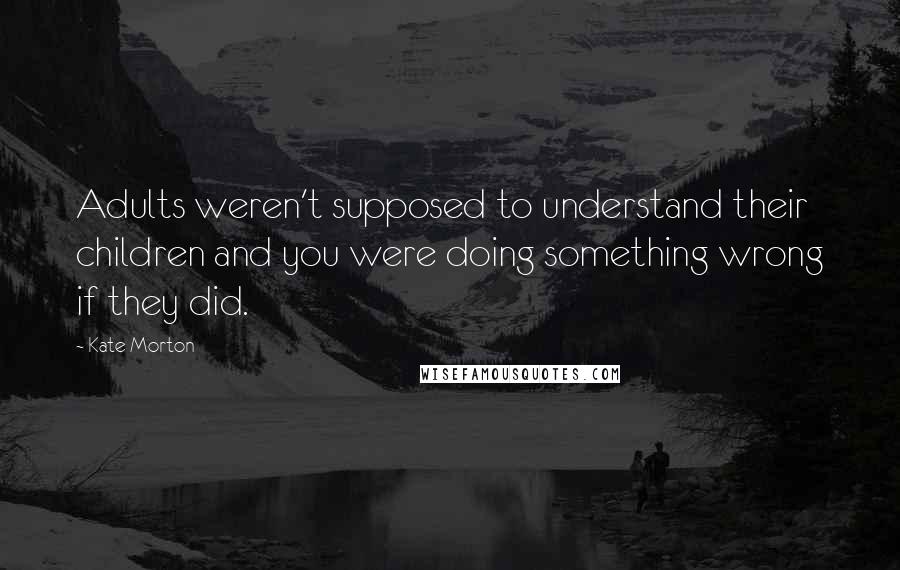 Kate Morton Quotes: Adults weren't supposed to understand their children and you were doing something wrong if they did.