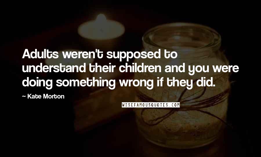 Kate Morton Quotes: Adults weren't supposed to understand their children and you were doing something wrong if they did.