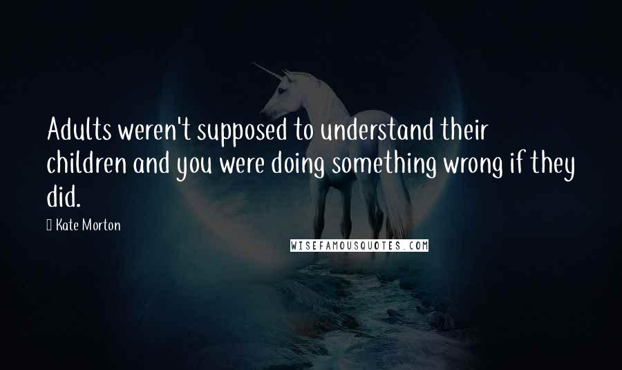 Kate Morton Quotes: Adults weren't supposed to understand their children and you were doing something wrong if they did.