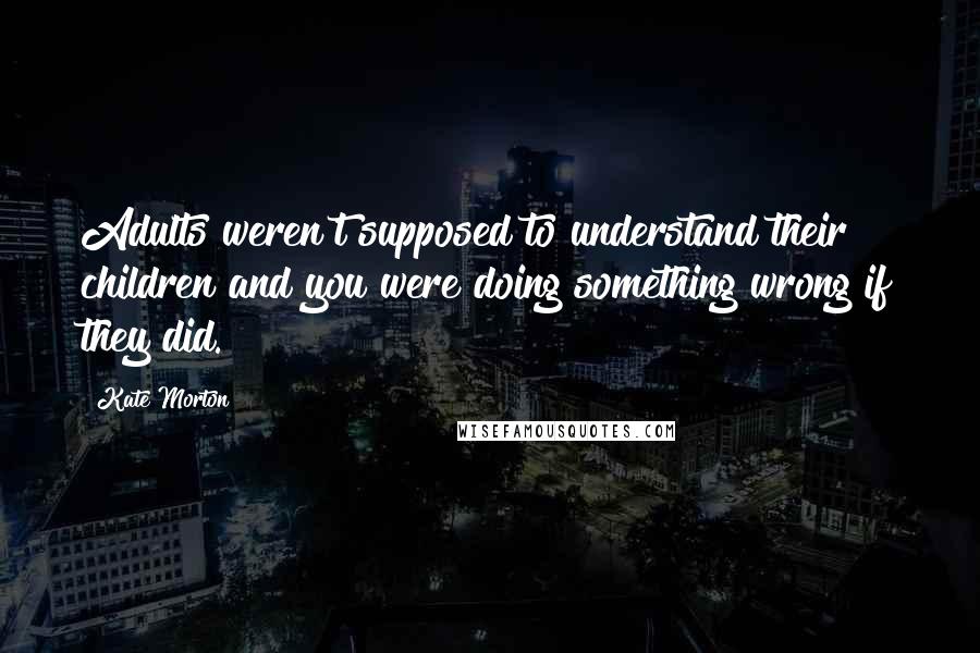 Kate Morton Quotes: Adults weren't supposed to understand their children and you were doing something wrong if they did.