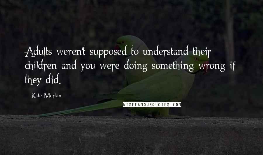 Kate Morton Quotes: Adults weren't supposed to understand their children and you were doing something wrong if they did.