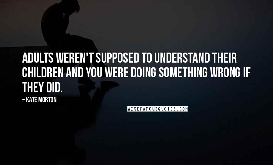 Kate Morton Quotes: Adults weren't supposed to understand their children and you were doing something wrong if they did.