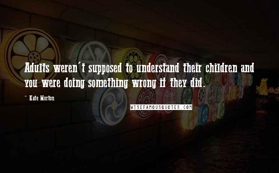 Kate Morton Quotes: Adults weren't supposed to understand their children and you were doing something wrong if they did.