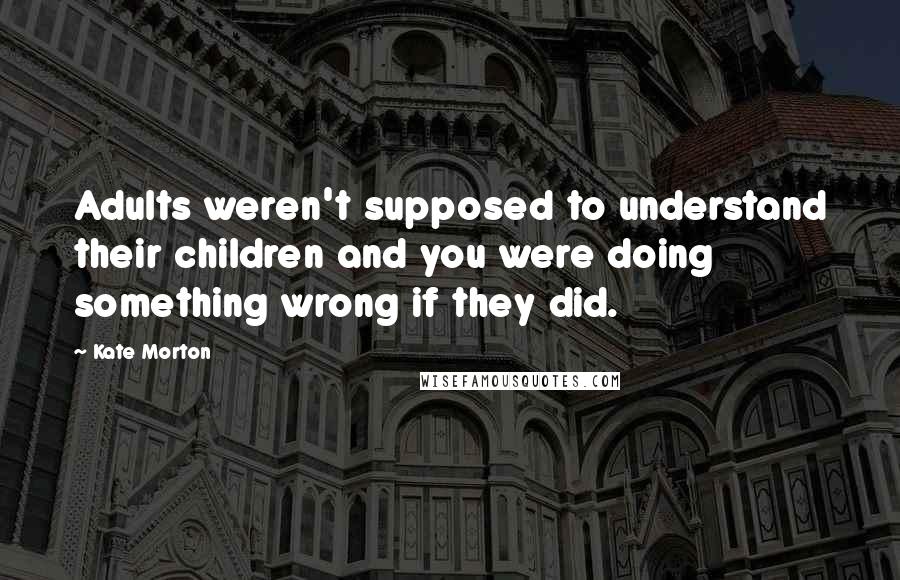 Kate Morton Quotes: Adults weren't supposed to understand their children and you were doing something wrong if they did.