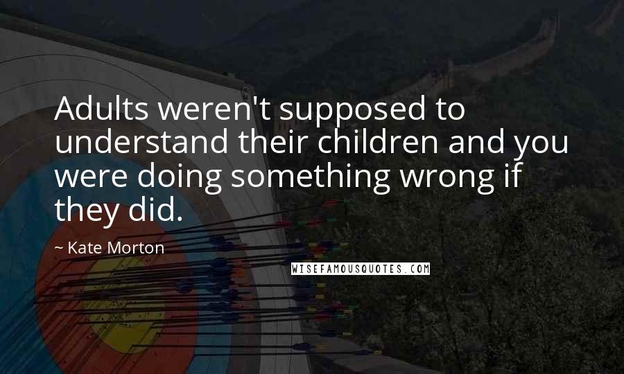 Kate Morton Quotes: Adults weren't supposed to understand their children and you were doing something wrong if they did.