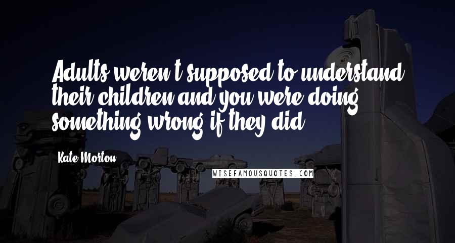 Kate Morton Quotes: Adults weren't supposed to understand their children and you were doing something wrong if they did.