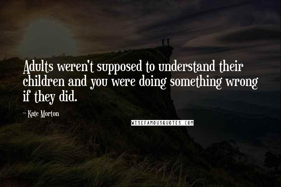 Kate Morton Quotes: Adults weren't supposed to understand their children and you were doing something wrong if they did.