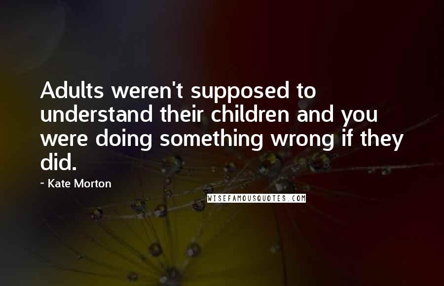 Kate Morton Quotes: Adults weren't supposed to understand their children and you were doing something wrong if they did.
