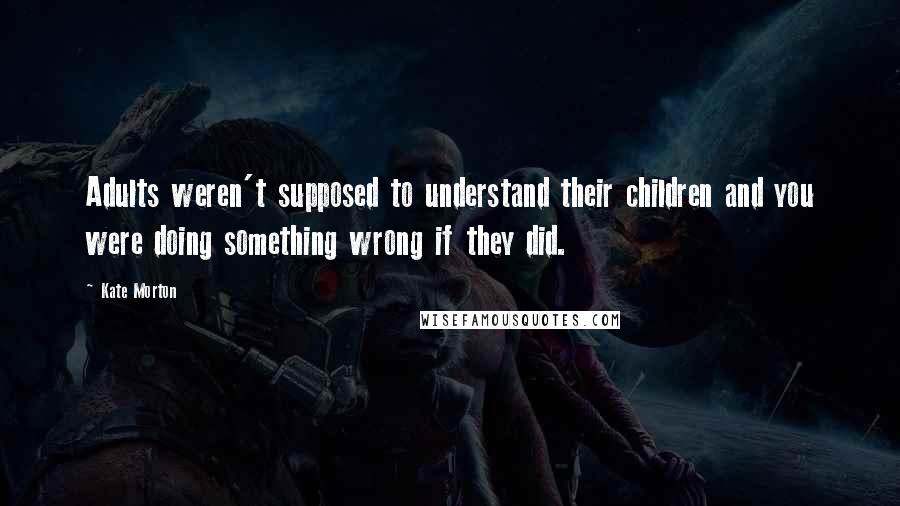 Kate Morton Quotes: Adults weren't supposed to understand their children and you were doing something wrong if they did.