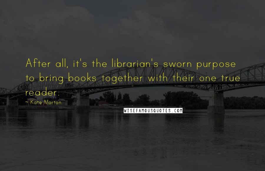 Kate Morton Quotes: After all, it's the librarian's sworn purpose to bring books together with their one true reader.