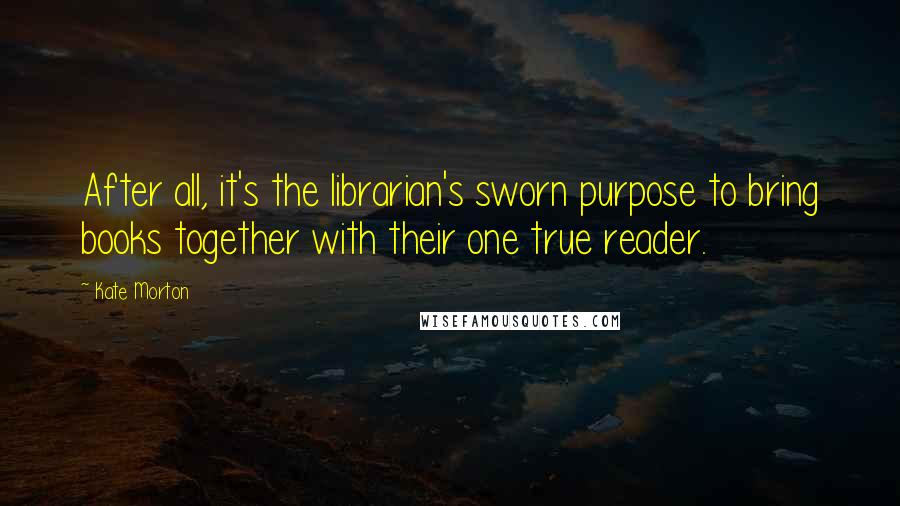 Kate Morton Quotes: After all, it's the librarian's sworn purpose to bring books together with their one true reader.