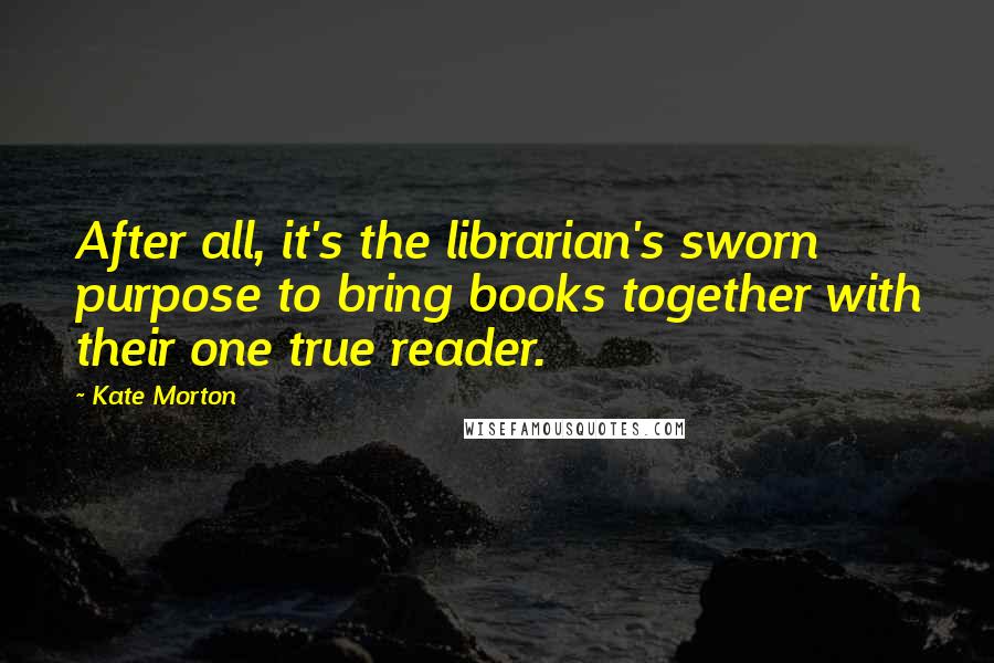 Kate Morton Quotes: After all, it's the librarian's sworn purpose to bring books together with their one true reader.