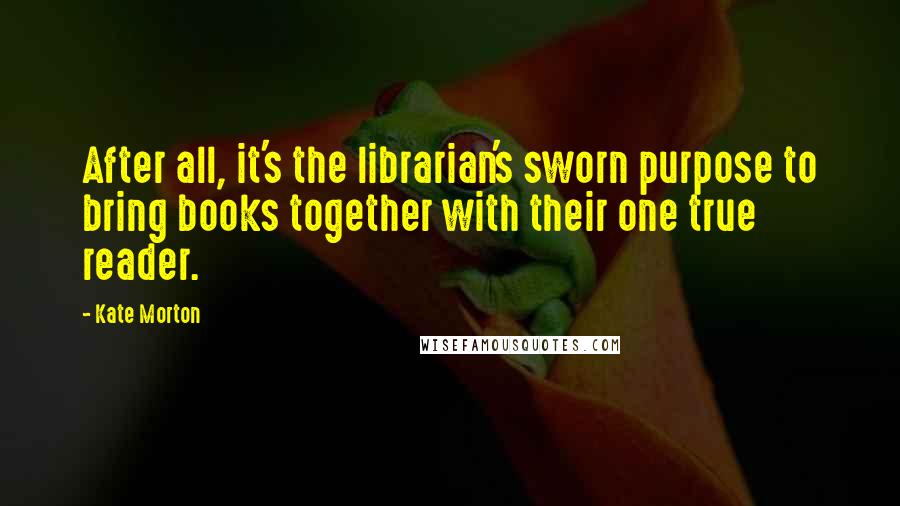 Kate Morton Quotes: After all, it's the librarian's sworn purpose to bring books together with their one true reader.