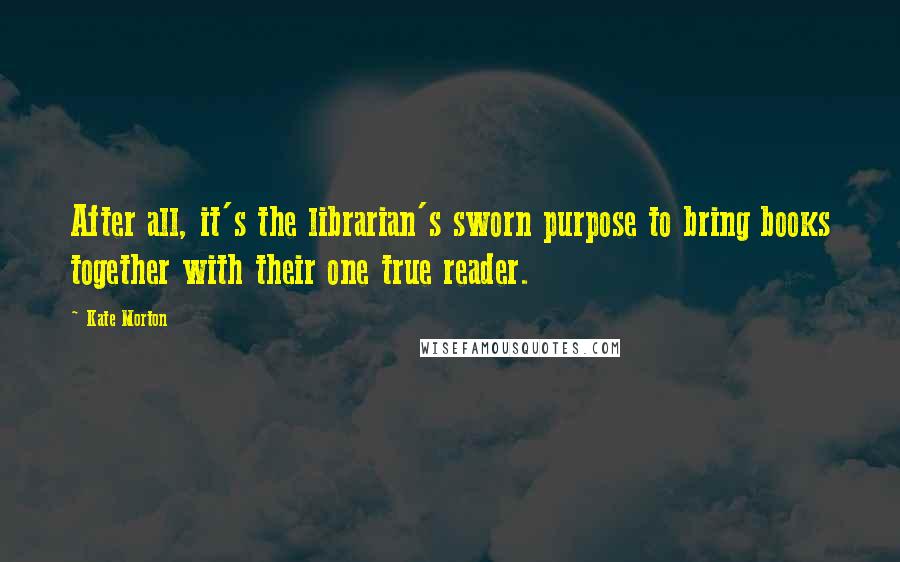 Kate Morton Quotes: After all, it's the librarian's sworn purpose to bring books together with their one true reader.