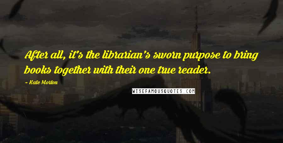 Kate Morton Quotes: After all, it's the librarian's sworn purpose to bring books together with their one true reader.