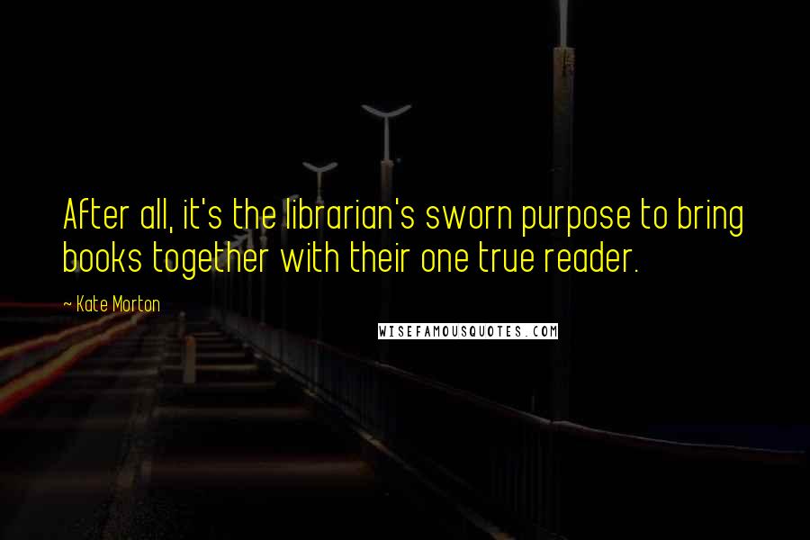 Kate Morton Quotes: After all, it's the librarian's sworn purpose to bring books together with their one true reader.
