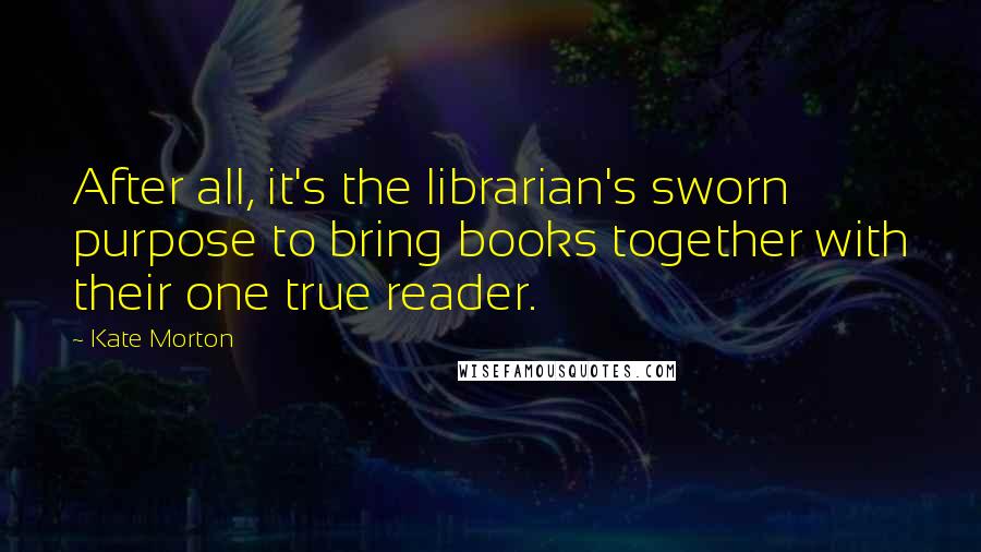 Kate Morton Quotes: After all, it's the librarian's sworn purpose to bring books together with their one true reader.