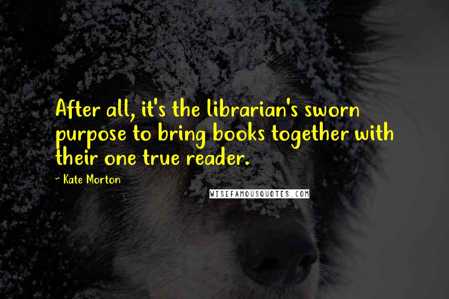 Kate Morton Quotes: After all, it's the librarian's sworn purpose to bring books together with their one true reader.