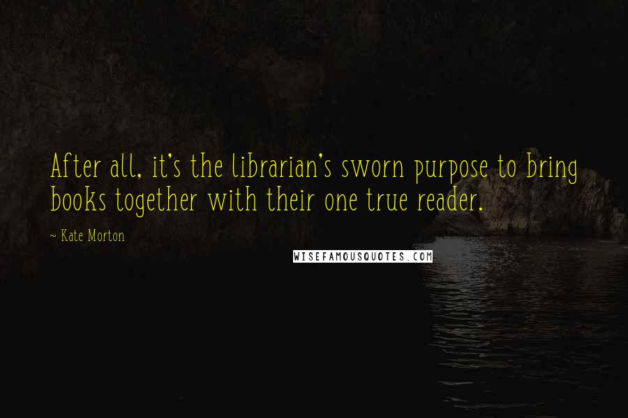 Kate Morton Quotes: After all, it's the librarian's sworn purpose to bring books together with their one true reader.