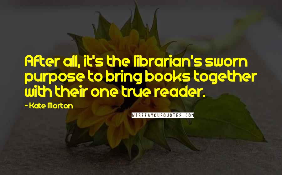 Kate Morton Quotes: After all, it's the librarian's sworn purpose to bring books together with their one true reader.