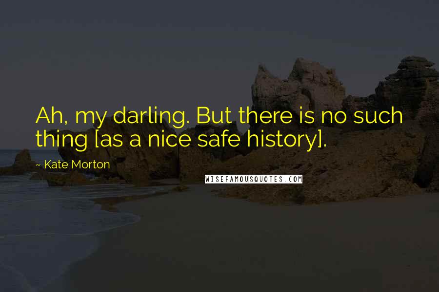 Kate Morton Quotes: Ah, my darling. But there is no such thing [as a nice safe history].