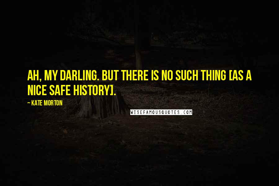 Kate Morton Quotes: Ah, my darling. But there is no such thing [as a nice safe history].
