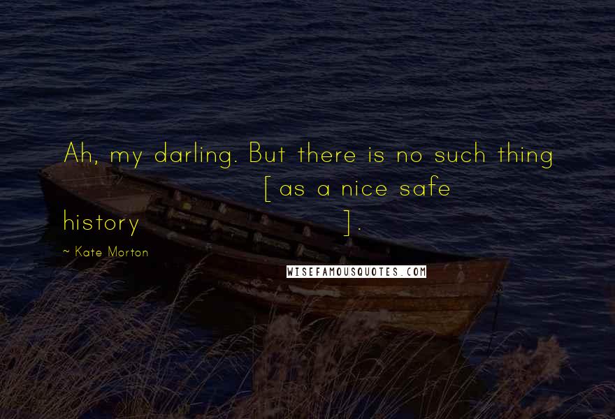 Kate Morton Quotes: Ah, my darling. But there is no such thing [as a nice safe history].