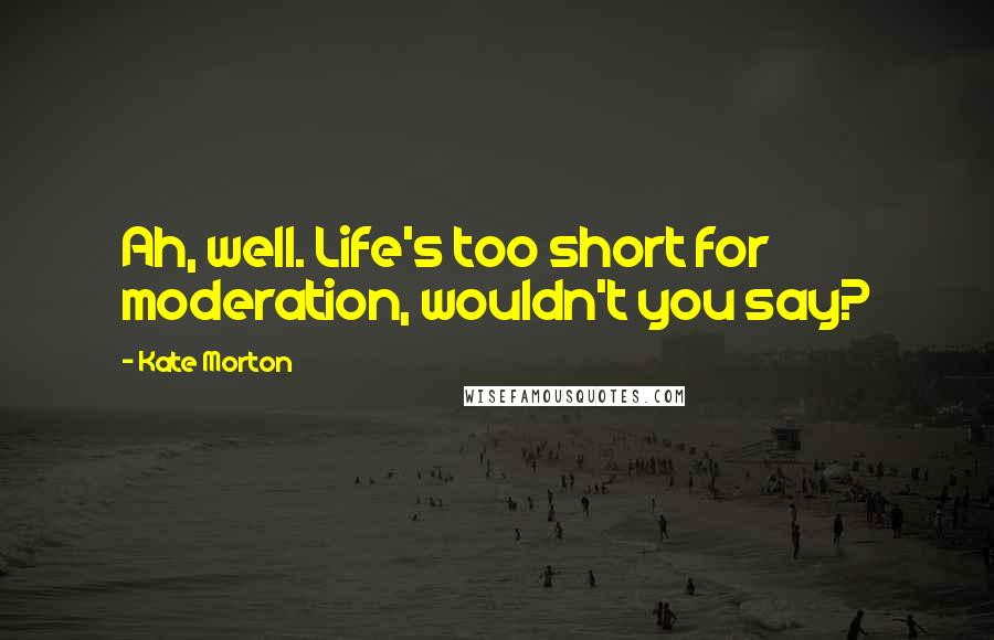 Kate Morton Quotes: Ah, well. Life's too short for moderation, wouldn't you say?