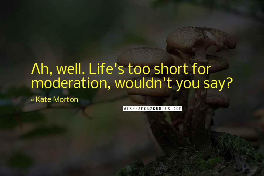 Kate Morton Quotes: Ah, well. Life's too short for moderation, wouldn't you say?