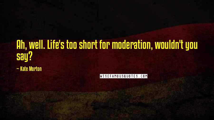 Kate Morton Quotes: Ah, well. Life's too short for moderation, wouldn't you say?