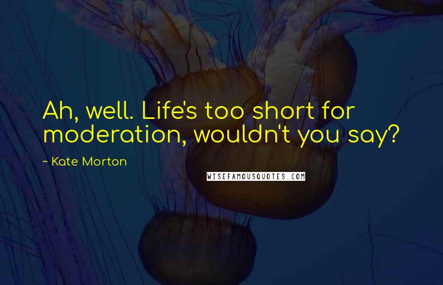 Kate Morton Quotes: Ah, well. Life's too short for moderation, wouldn't you say?