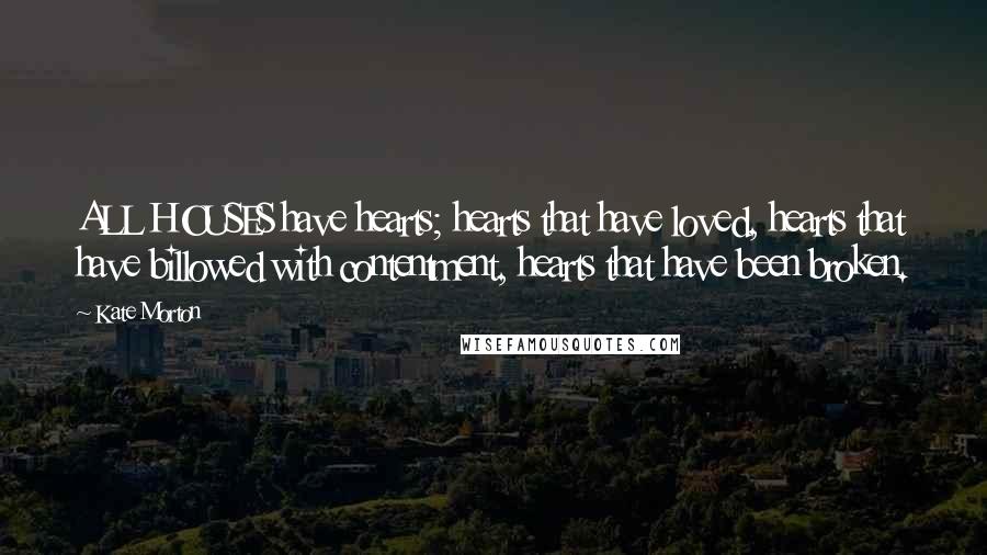 Kate Morton Quotes: ALL HOUSES have hearts; hearts that have loved, hearts that have billowed with contentment, hearts that have been broken.
