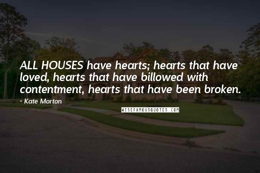 Kate Morton Quotes: ALL HOUSES have hearts; hearts that have loved, hearts that have billowed with contentment, hearts that have been broken.