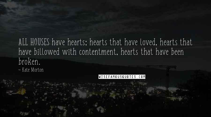 Kate Morton Quotes: ALL HOUSES have hearts; hearts that have loved, hearts that have billowed with contentment, hearts that have been broken.