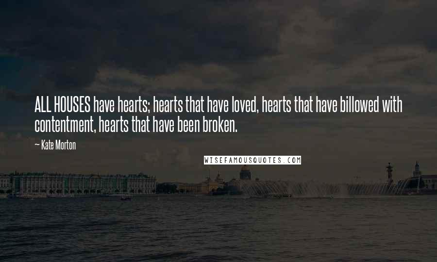 Kate Morton Quotes: ALL HOUSES have hearts; hearts that have loved, hearts that have billowed with contentment, hearts that have been broken.
