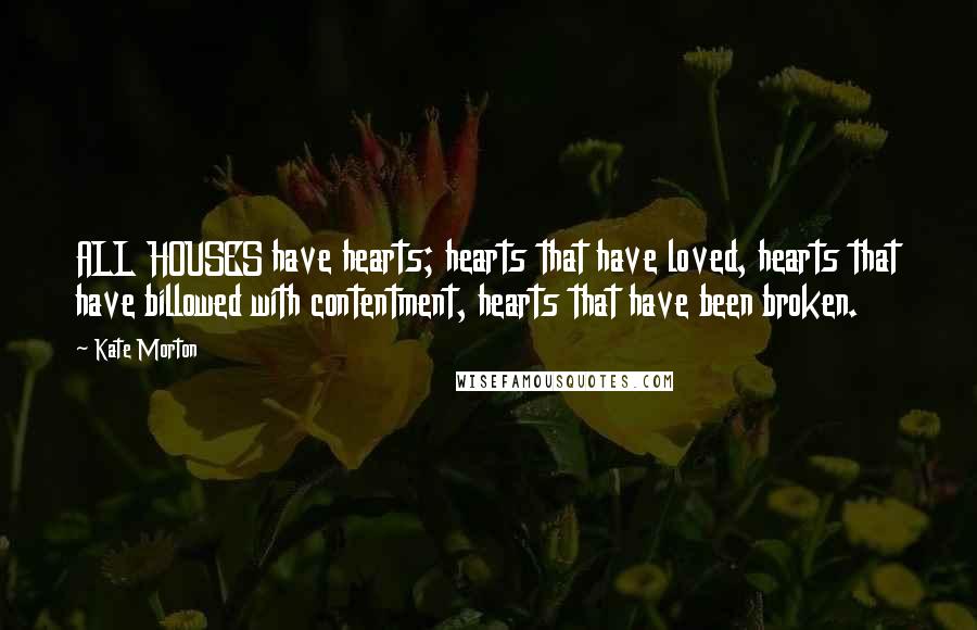 Kate Morton Quotes: ALL HOUSES have hearts; hearts that have loved, hearts that have billowed with contentment, hearts that have been broken.