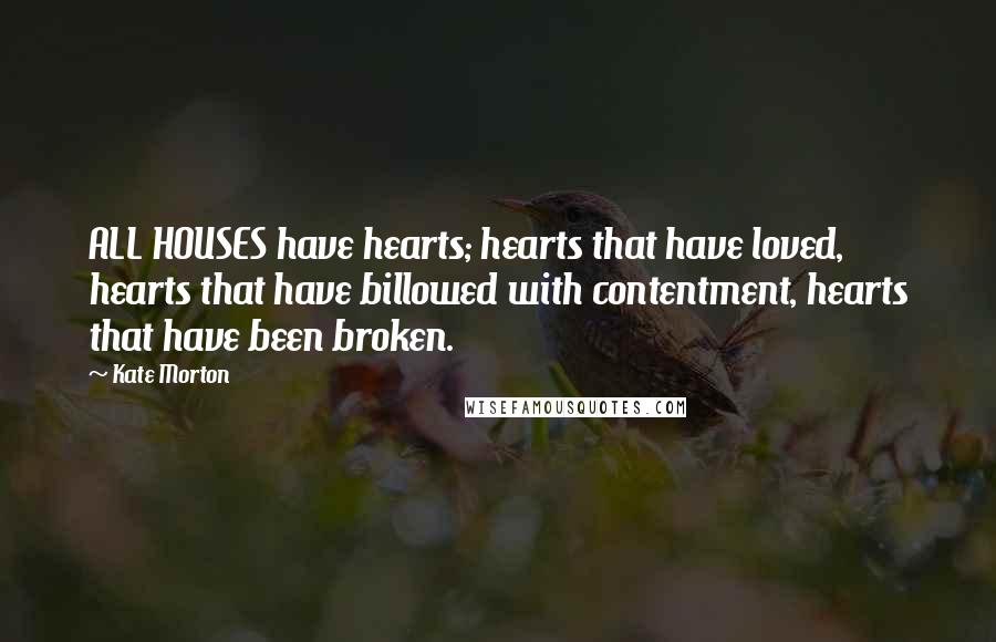 Kate Morton Quotes: ALL HOUSES have hearts; hearts that have loved, hearts that have billowed with contentment, hearts that have been broken.