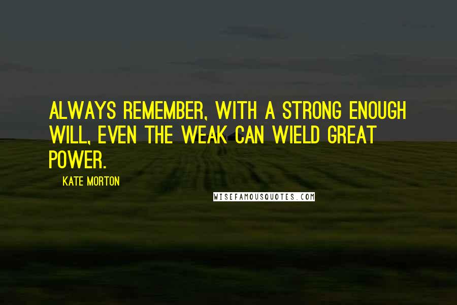 Kate Morton Quotes: Always remember, with a strong enough will, even the weak can wield great power.