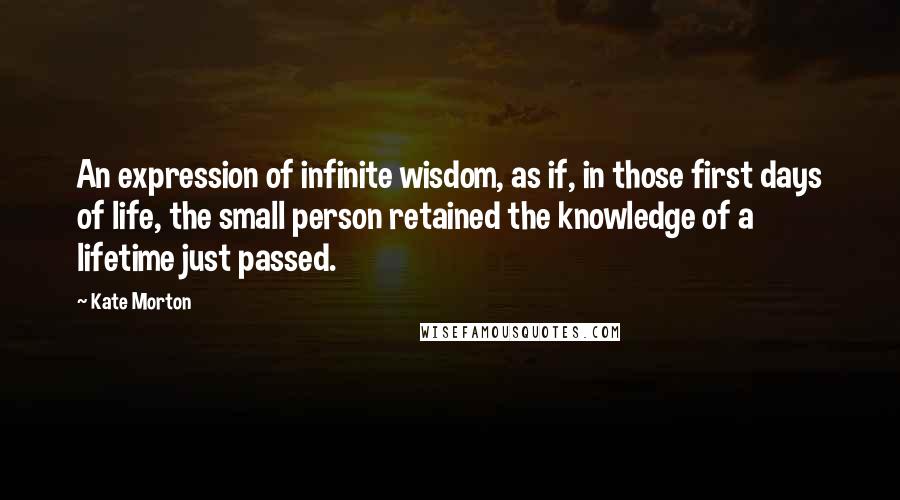 Kate Morton Quotes: An expression of infinite wisdom, as if, in those first days of life, the small person retained the knowledge of a lifetime just passed.
