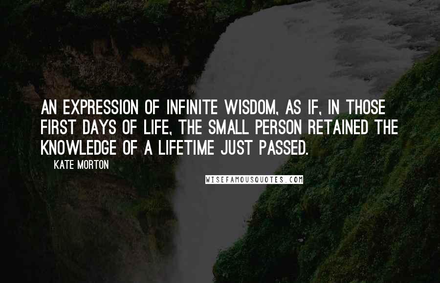 Kate Morton Quotes: An expression of infinite wisdom, as if, in those first days of life, the small person retained the knowledge of a lifetime just passed.