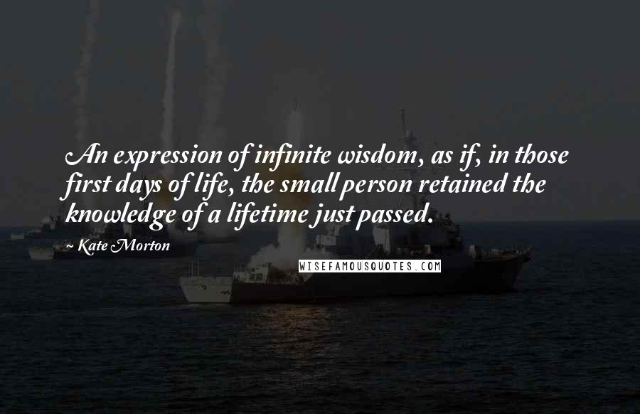Kate Morton Quotes: An expression of infinite wisdom, as if, in those first days of life, the small person retained the knowledge of a lifetime just passed.