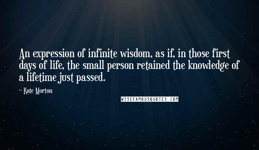 Kate Morton Quotes: An expression of infinite wisdom, as if, in those first days of life, the small person retained the knowledge of a lifetime just passed.